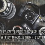 Three Adapter Options Nikon to Sony Mirrorless Nikon F to Sony E